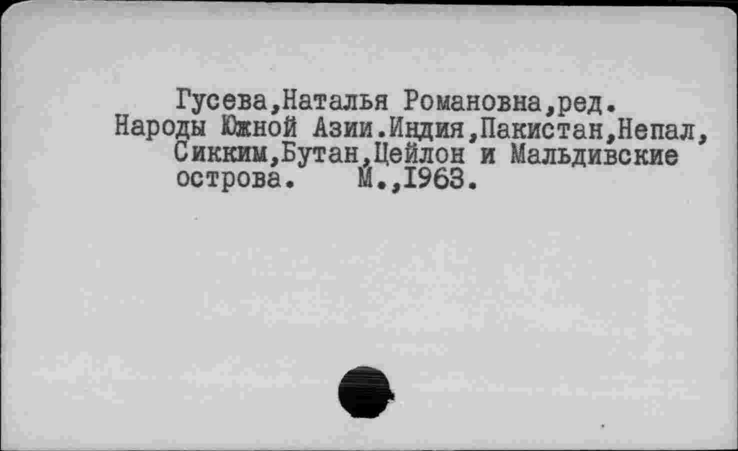 ﻿Гусева,Наталья Романовна,ред.
Народы Южной Азии.Индия,Пакистан,Непал, Сикким,Бутан,Цейлон и Мальдивские острова. М.,1963.